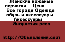 Женские кожаные перчатки. › Цена ­ 700 - Все города Одежда, обувь и аксессуары » Аксессуары   . Ингушетия респ.